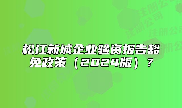 松江新城企業(yè)驗(yàn)資報(bào)告豁免政策（2024版）？