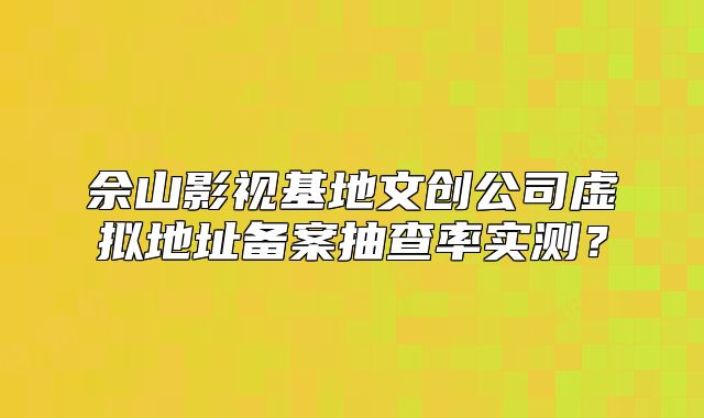 佘山影視基地文創(chuàng)公司虛擬地址備案抽查率實測？