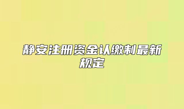 靜安注冊資金認繳制最新規(guī)定