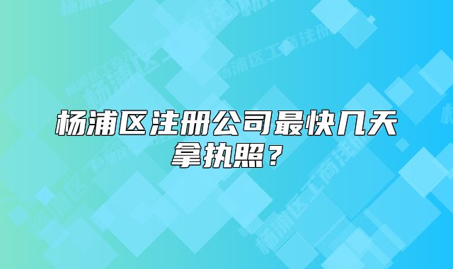 楊浦區(qū)注冊公司最快幾天拿執(zhí)照？