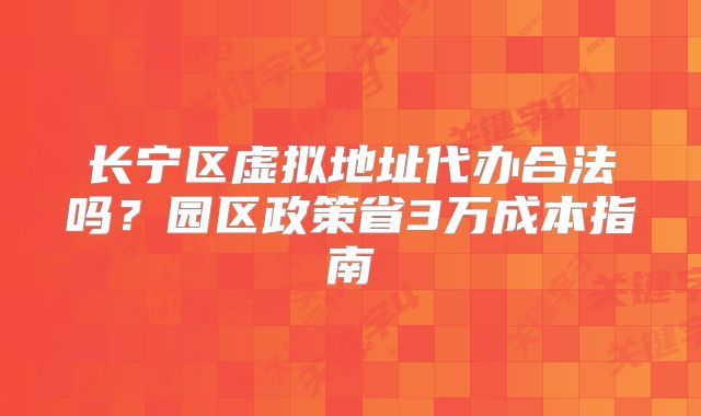 長寧區(qū)虛擬地址代辦合法嗎？園區(qū)政策省3萬成本指南