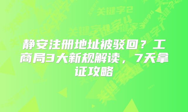 靜安注冊(cè)地址被駁回？工商局3大新規(guī)解讀，7天拿證攻略