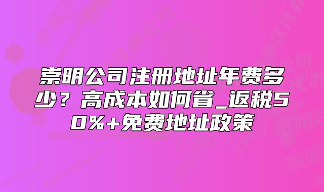 崇明公司注冊(cè)地址年費(fèi)多少？返稅50%+免費(fèi)地址政策