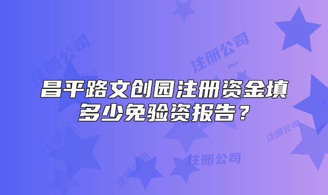 昌平路文創(chuàng)園注冊資金填多少免驗資報告？