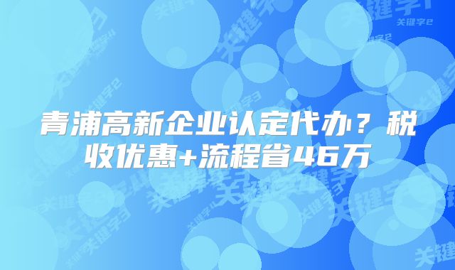 青浦高新企業(yè)認(rèn)定代辦？稅收優(yōu)惠+流程省46萬