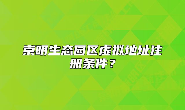 崇明生態(tài)園區(qū)虛擬地址注冊條件？