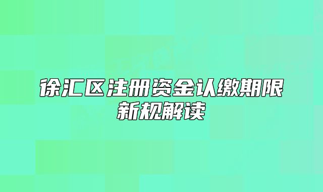 徐匯區(qū)注冊資金認繳期限新規(guī)解讀