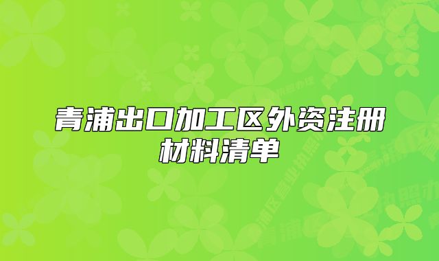 青浦出口加工區(qū)外資注冊(cè)材料清單