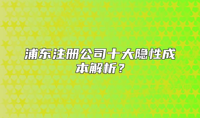 浦東注冊(cè)公司十大隱性成本解析？