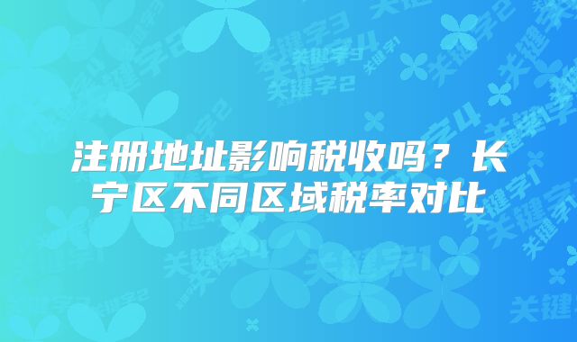 注冊地址影響稅收嗎？長寧區(qū)不同區(qū)域稅率對比?
