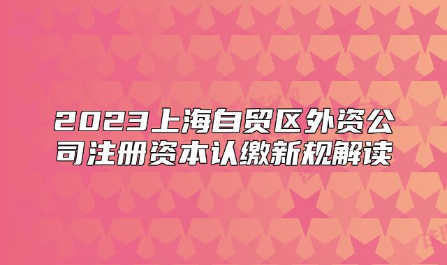2023上海自貿(mào)區(qū)外資公司注冊資本認(rèn)繳新規(guī)解讀