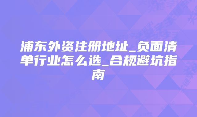 浦東外資注冊地址_負面清單行業(yè)怎么選_合規(guī)避坑指南