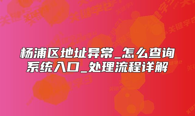 楊浦區(qū)地址異常_怎么查詢系統(tǒng)入口_處理流程詳解