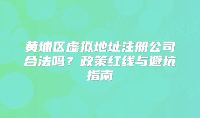 黃埔區(qū)虛擬地址注冊(cè)公司合法嗎？政策紅線與避坑指南