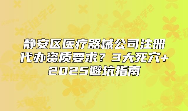 靜安區(qū)醫(yī)療器械公司注冊(cè)代辦資質(zhì)要求？2025避坑指南