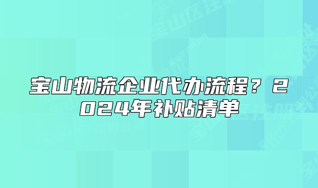 寶山物流企業(yè)代辦流程？2024年補(bǔ)貼清單