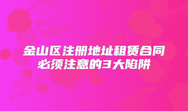 金山區(qū)注冊(cè)地址租賃合同必須注意的3大陷阱