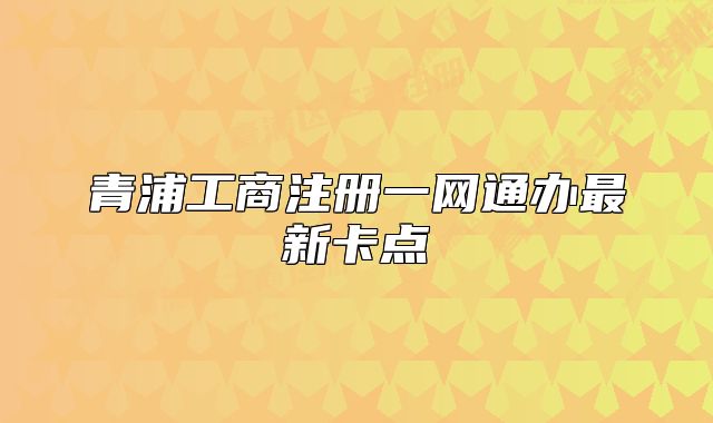 青浦工商注冊一網(wǎng)通辦最新卡點