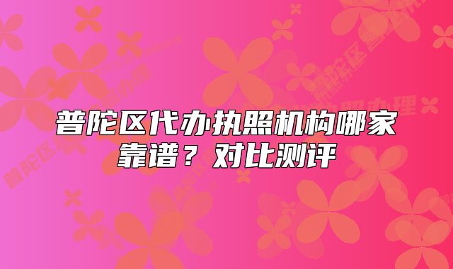 普陀區(qū)代辦執(zhí)照機(jī)構(gòu)哪家靠譜？對(duì)比測(cè)評(píng)