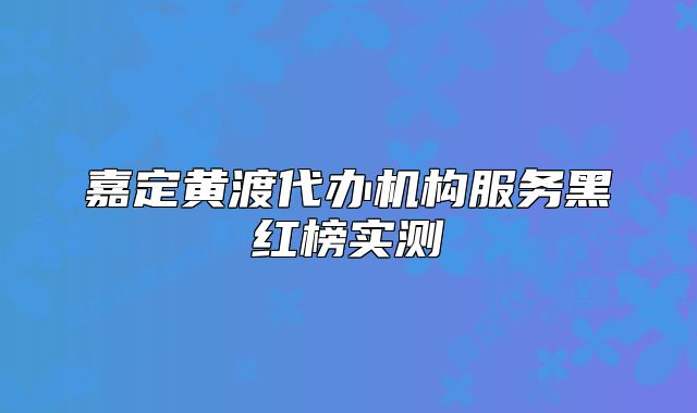 嘉定黃渡代辦機(jī)構(gòu)服務(wù)黑紅榜實(shí)測(cè)