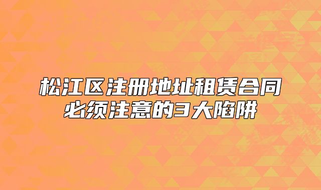 松江區(qū)注冊地址租賃合同必須注意的3大陷阱