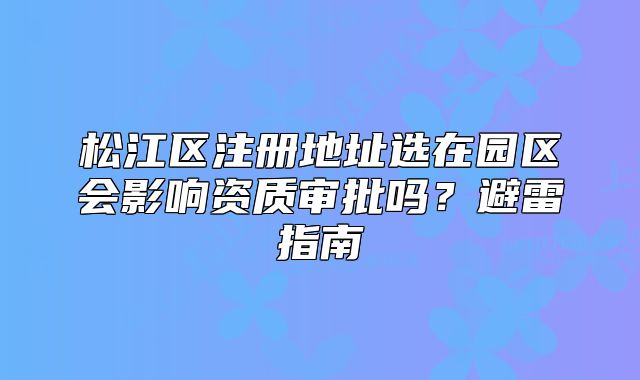 松江區(qū)注冊地址選在園區(qū)會影響資質(zhì)審批嗎？避雷指南