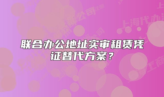聯(lián)合辦公地址實(shí)審租賃憑證替代方案？
