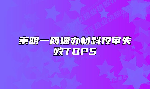 崇明一網(wǎng)通辦材料預審失敗TOP5