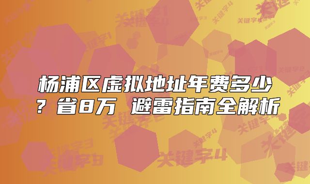 楊浦區(qū)虛擬地址年費多少？省8萬 避雷指南全解析