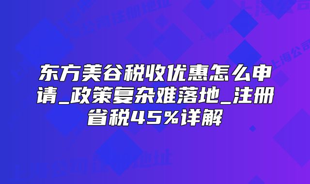 東方美谷稅收優(yōu)惠怎么申請_政策復(fù)雜難落地_注冊省稅45%詳解