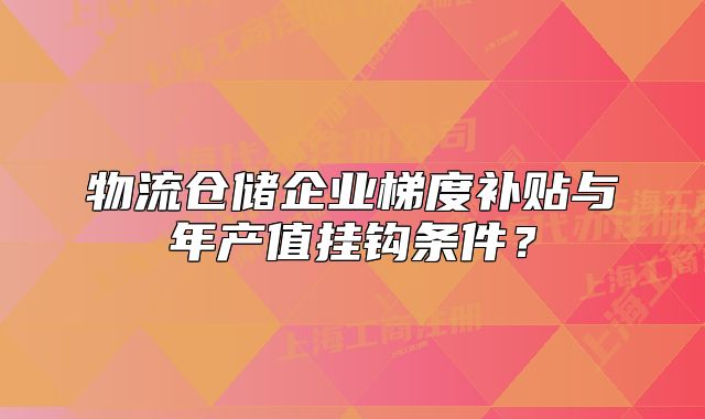 物流倉儲企業(yè)梯度補(bǔ)貼與年產(chǎn)值掛鉤條件？