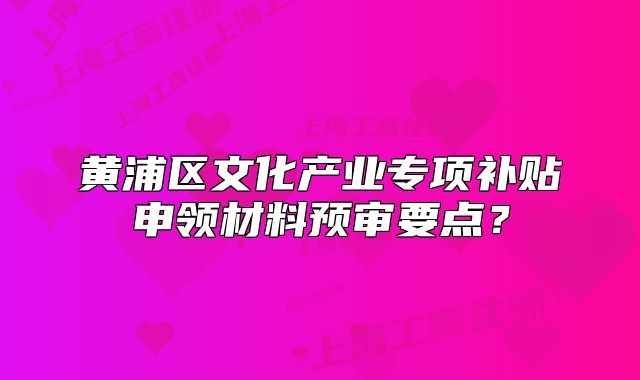 黃浦區(qū)文化產(chǎn)業(yè)專項補貼申領材料預審要點？