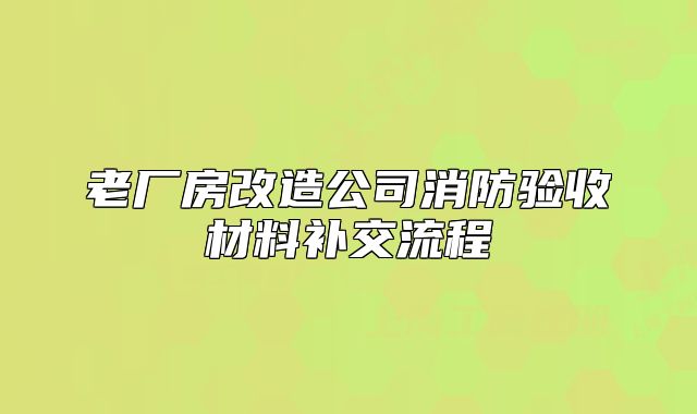 老廠房改造公司消防驗(yàn)收材料補(bǔ)交流程