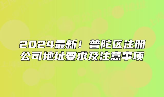 2024最新！普陀區(qū)注冊(cè)公司地址要求及注意事項(xiàng)