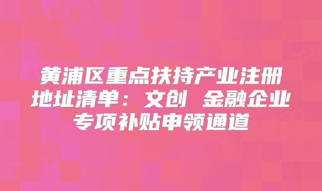 黃浦區(qū)重點扶持產(chǎn)業(yè)注冊地址清單：文創(chuàng) 金融企業(yè)專項補(bǔ)貼申領(lǐng)通道