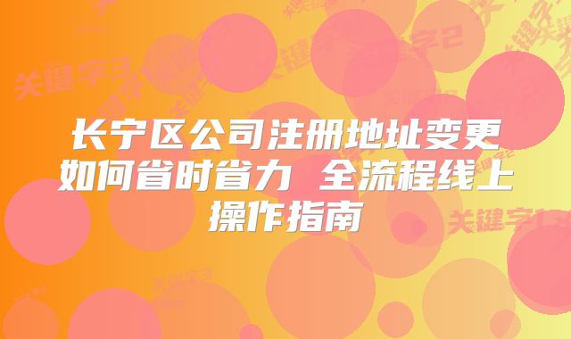 長寧區(qū)公司注冊地址變更如何省時省力 全流程線上操作指南