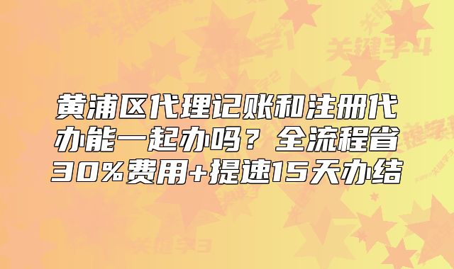 黃浦區(qū)代理記賬和注冊(cè)代辦能一起辦嗎？全流程省30%費(fèi)用