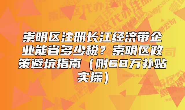 崇明區(qū)注冊(cè)長(zhǎng)江經(jīng)濟(jì)帶企業(yè)能省多少稅？崇明區(qū)政策避坑指南