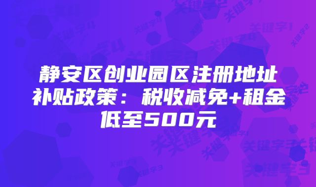 靜安區(qū)創(chuàng)業(yè)園區(qū)注冊地址補貼政策：稅收減免+租金低至500元?