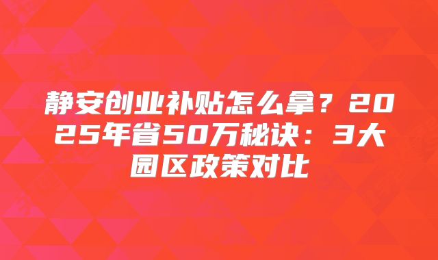 靜安創(chuàng)業(yè)補(bǔ)貼怎么拿？2025年省50萬秘訣：3大園區(qū)政策對(duì)比