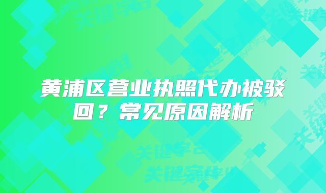 黃浦區(qū)營業(yè)執(zhí)照代辦被駁回？常見原因解析