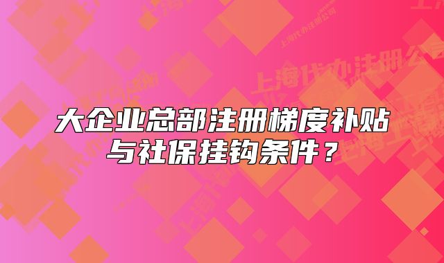 大企業(yè)總部注冊梯度補貼與社保掛鉤條件？