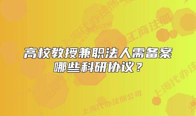 高校教授兼職法人需備案哪些科研協(xié)議？