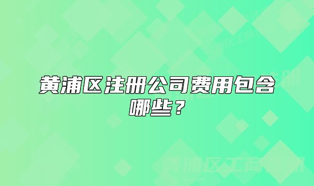 黃浦區(qū)注冊(cè)公司費(fèi)用包含哪些？