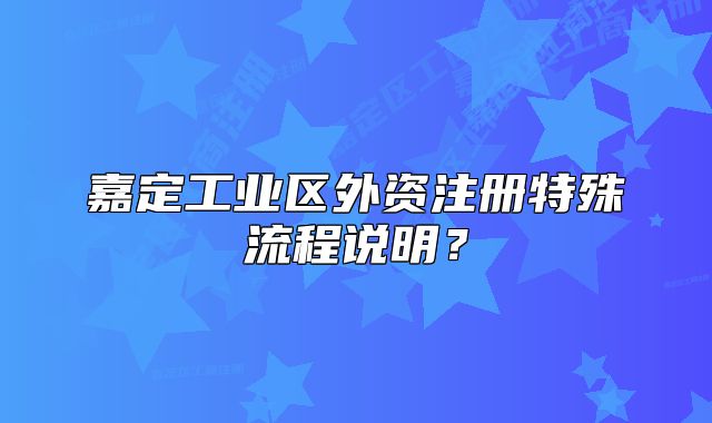 嘉定工業(yè)區(qū)外資注冊特殊流程說明？