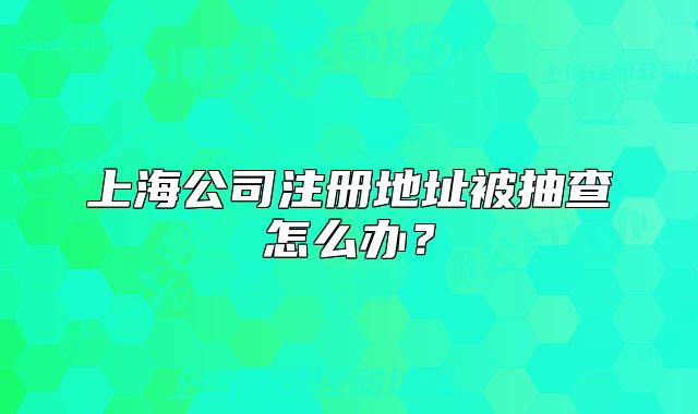 上海公司注冊地址被抽查怎么辦？