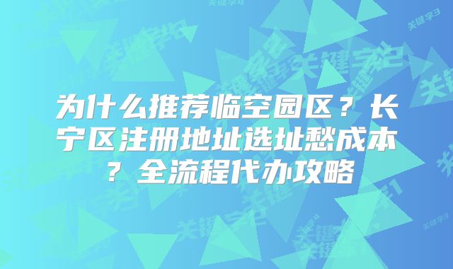 為什么推薦臨空?qǐng)@區(qū)？長(zhǎng)寧區(qū)注冊(cè)地址選址愁成本？全流程代辦攻略