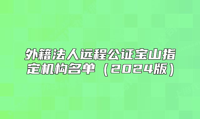 外籍法人遠(yuǎn)程公證寶山指定機(jī)構(gòu)名單（2024版）