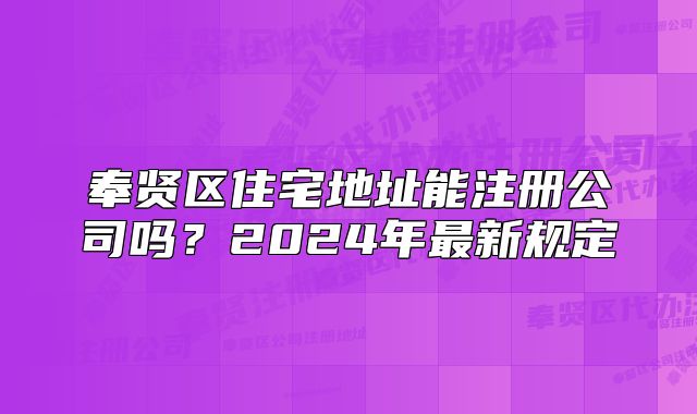 奉賢區(qū)住宅地址能注冊公司嗎？2024年最新規(guī)定
