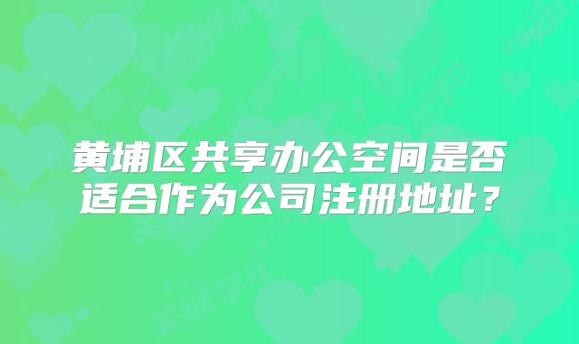 黃埔區(qū)共享辦公空間是否適合作為公司注冊地址？